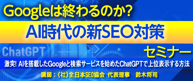 『Googleは終わるのか？AI時代の新SEO対策』セミナー 〜　激突！AIを搭載したGoogleと検索サービスを始めたChatGPTで上位表示する方法　〜